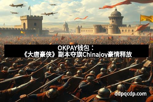 OKPAY钱包：《大唐豪侠》副本夺旗Chinajoy豪情释放