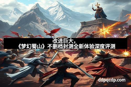 改进巨大，《梦幻蜀山》不删档封测全新体验深度评测